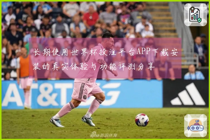长期使用世界杯投注平台APP下载安装的真实体验与功能评测分享