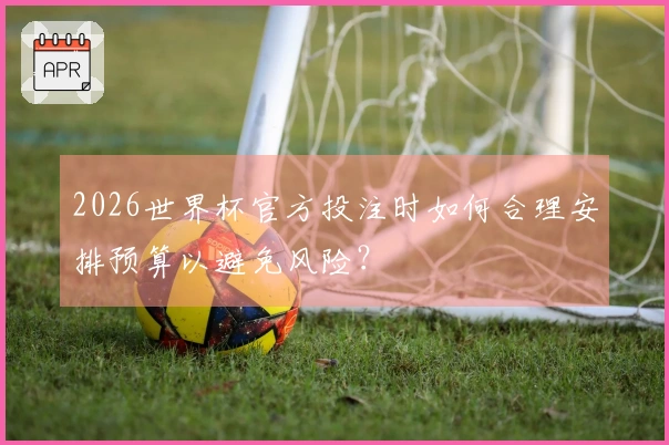 2026世界杯官方投注时如何合理安排预算以避免风险？