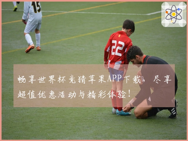 畅享世界杯竞猜苹果APP下载,尽享超值优惠活动与精彩体验!