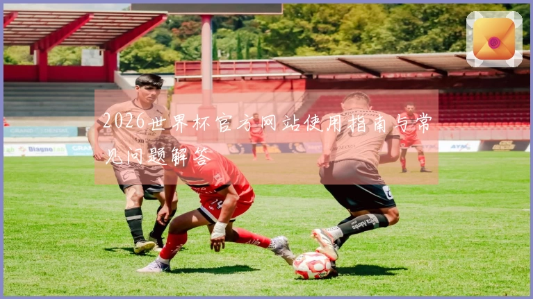 2026世界杯官方网站使用指南与常见问题解答