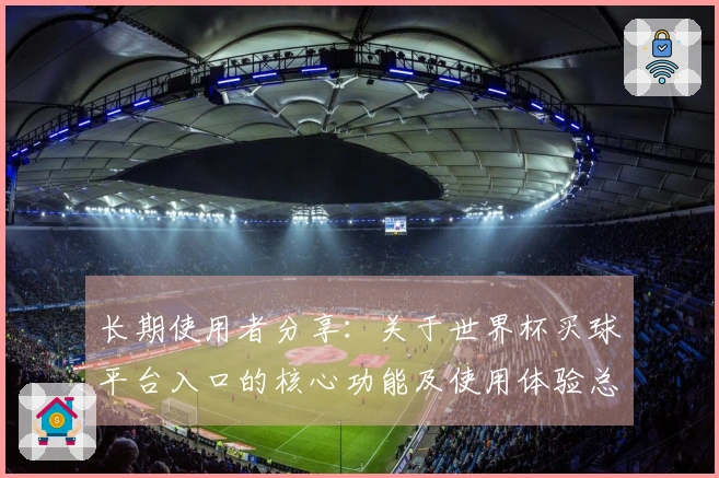 长期使用者分享：关于世界杯买球平台入口的核心功能及使用体验总结