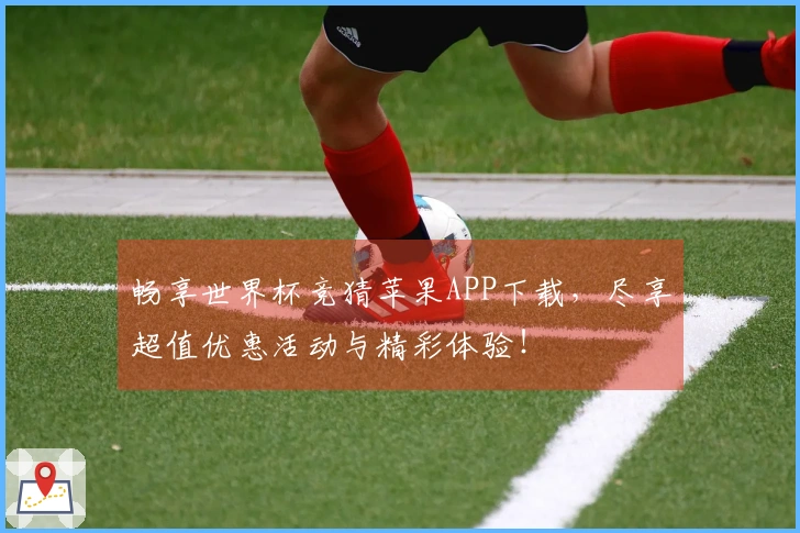 畅享世界杯竞猜苹果APP下载，尽享超值优惠活动与精彩体验！
