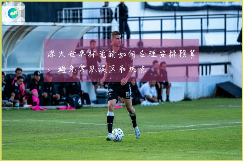 烽火世界杯竞猜如何合理安排预算，避免常见误区和坑点