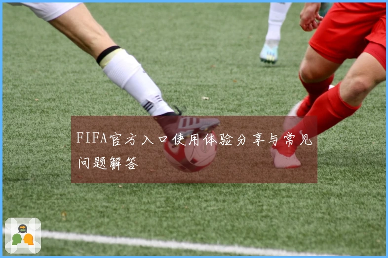 FIFA官方入口使用体验分享与常见问题解答