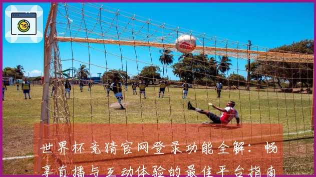 世界杯竞猜官网登录功能全解：畅享直播与互动体验的最佳平台指南
