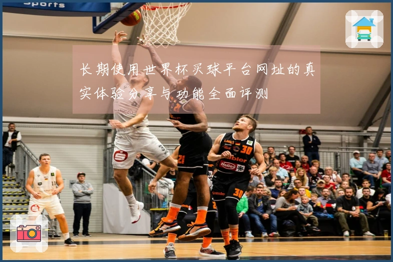 长期使用世界杯买球平台网址的真实体验分享与功能全面评测