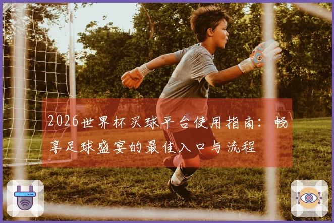 2026世界杯买球平台使用指南:畅享足球盛宴的最佳入口与流程