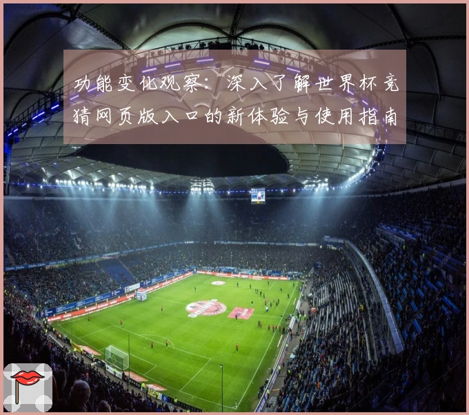 功能变化观察：深入了解世界杯竞猜网页版入口的新体验与使用指南