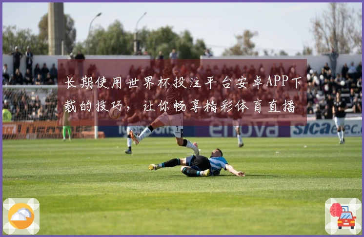 长期使用世界杯投注平台安卓APP下载的技巧，让你畅享精彩体育直播体验