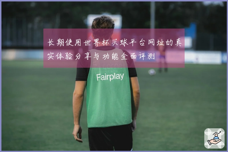 长期使用世界杯买球平台网址的真实体验分享与功能全面评测