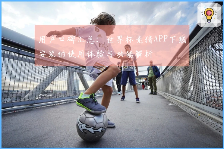 用户口碑汇总：世界杯竞猜APP下载安装的使用体验与功能解析