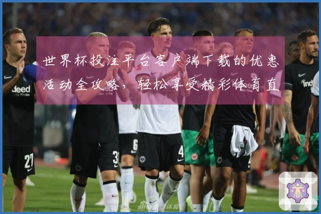 世界杯投注平台客户端下载的优惠活动全攻略，轻松享受精彩体育直播体验
