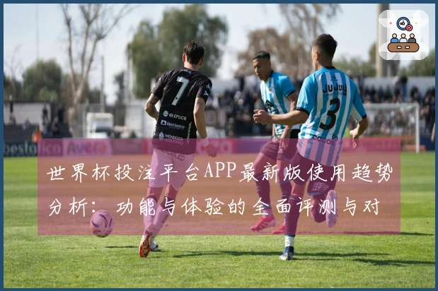 世界杯投注平台APP最新版使用趋势分析：功能与体验的全面评测与对比