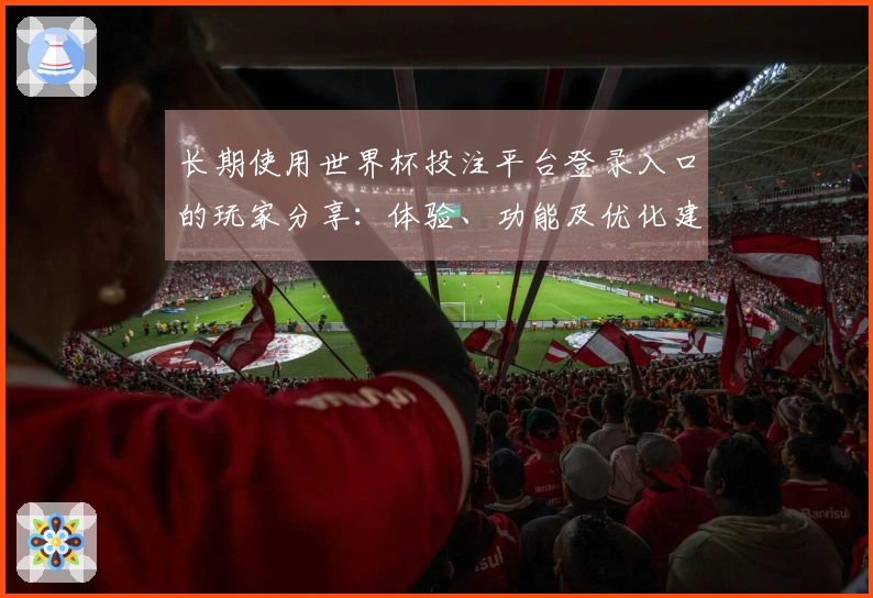 长期使用世界杯投注平台登录入口的玩家分享：体验、功能及优化建议