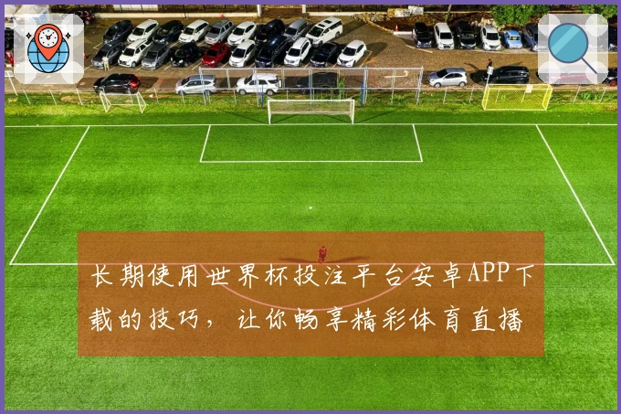 长期使用世界杯投注平台安卓APP下载的技巧，让你畅享精彩体育直播体验