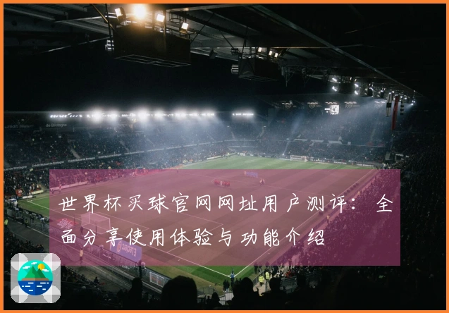 世界杯买球官网网址用户测评:全面分享使用体验与功能介绍