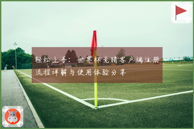 轻松上手：世界杯竞猜客户端注册流程详解与使用体验分享