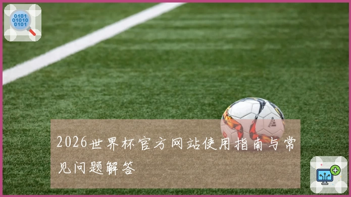 2026世界杯官方网站使用指南与常见问题解答