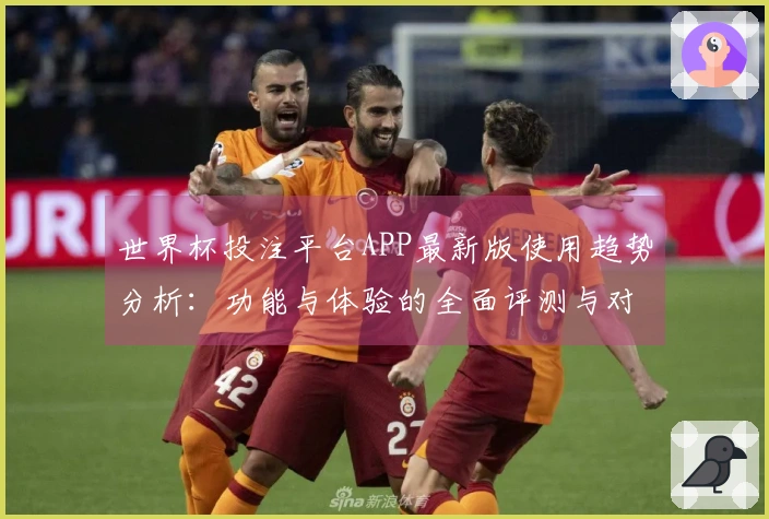 世界杯投注平台APP最新版使用趋势分析：功能与体验的全面评测与对比