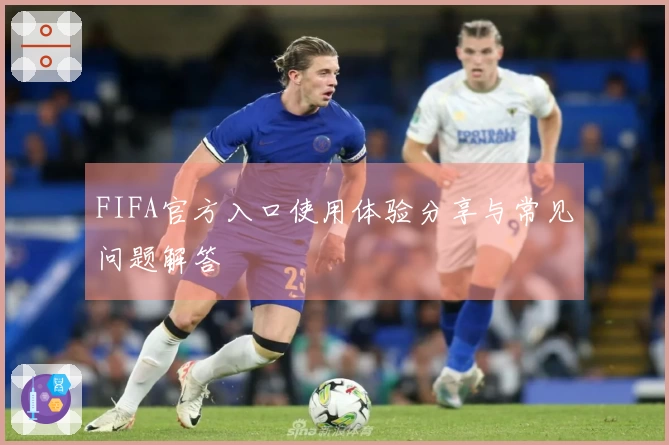 FIFA官方入口使用体验分享与常见问题解答