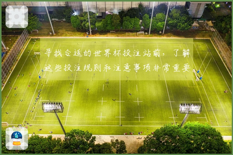寻找合适的世界杯投注站前，了解这些投注规则和注意事项非常重要