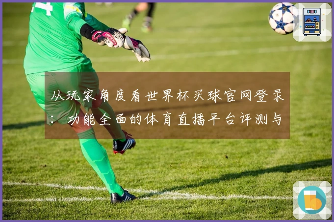 从玩家角度看世界杯买球官网登录：功能全面的体育直播平台评测与体验分享