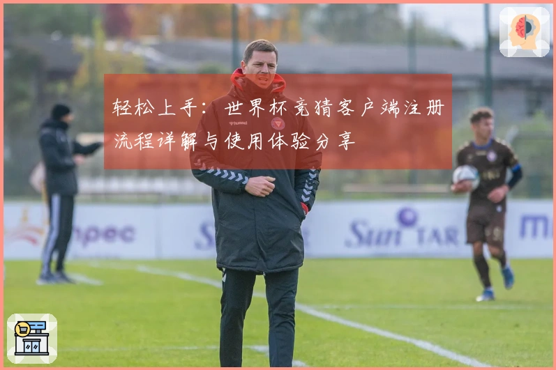 轻松上手：世界杯竞猜客户端注册流程详解与使用体验分享