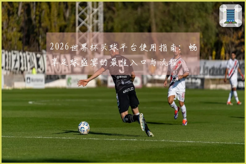 2026世界杯买球平台使用指南：畅享足球盛宴的最佳入口与流程