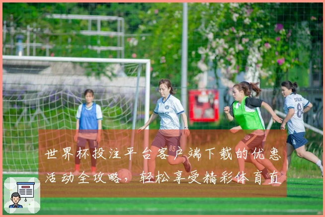 世界杯投注平台客户端下载的优惠活动全攻略，轻松享受精彩体育直播体验