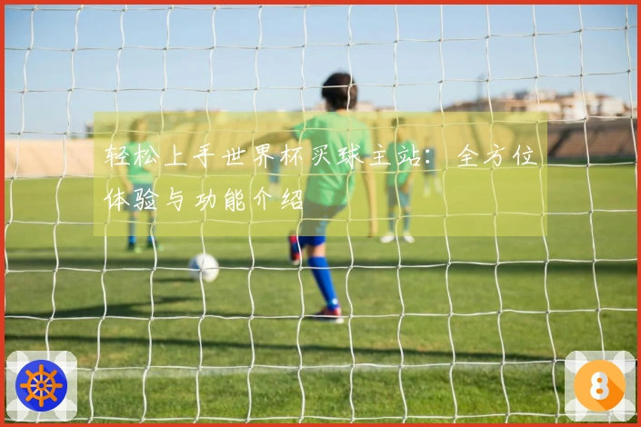 轻松上手世界杯买球主站：全方位体验与功能介绍