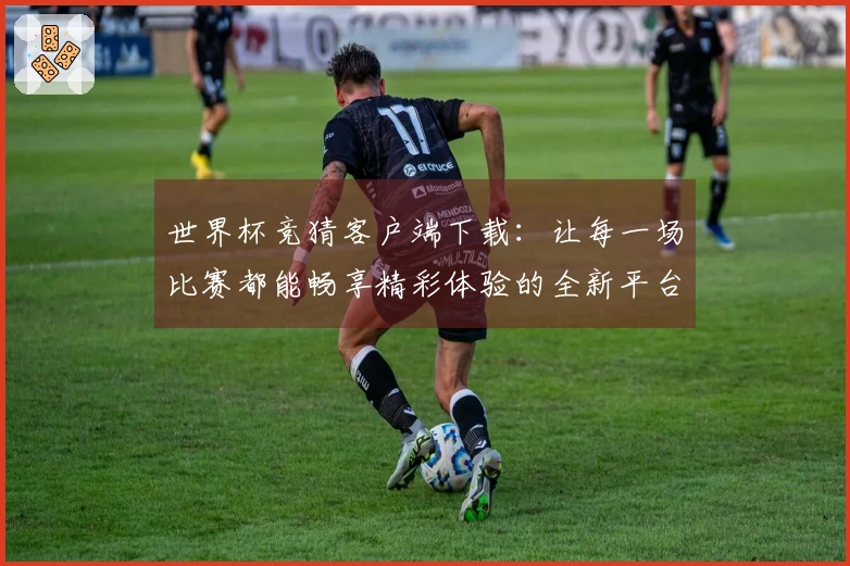 世界杯竞猜客户端下载：让每一场比赛都能畅享精彩体验的全新平台指南